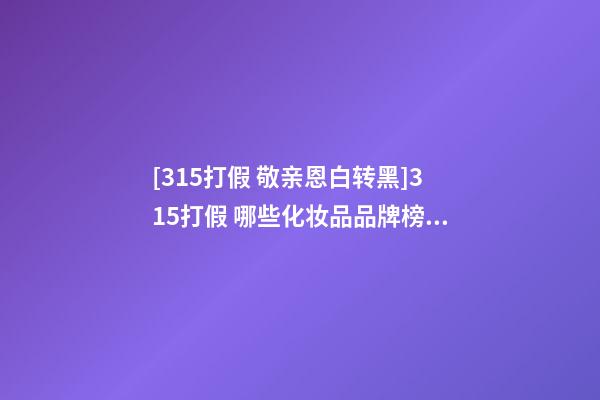 [315打假 敬亲恩白转黑]315打假 哪些化妆品品牌榜上有名-第1张-商标起名-玄机派